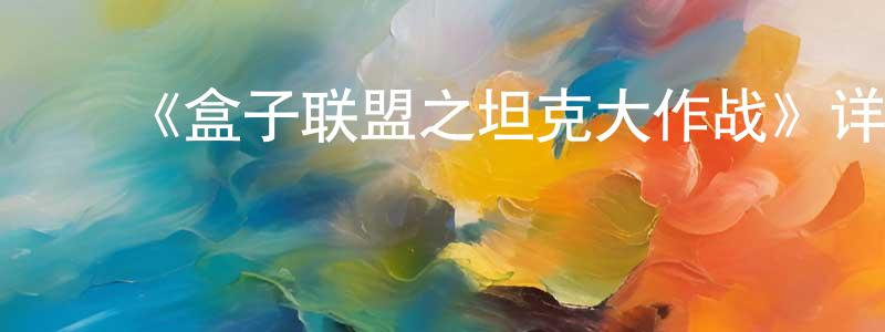 陈作敏发布《盒子联盟之坦克大作战》详情介绍_盒子联盟之坦克大作战已完结在线观看_盒子联盟之坦克大作战迅雷下载_国漫
